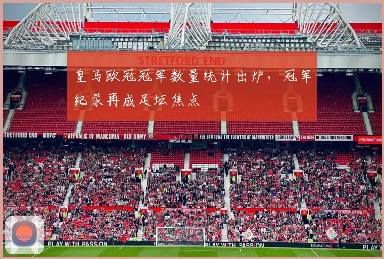 皇马欧冠冠军数量统计出炉,冠军纪录再成足坛焦点