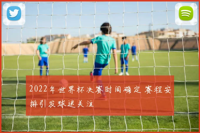 2022年世界杯决赛时间确定 赛程安排引发球迷关注