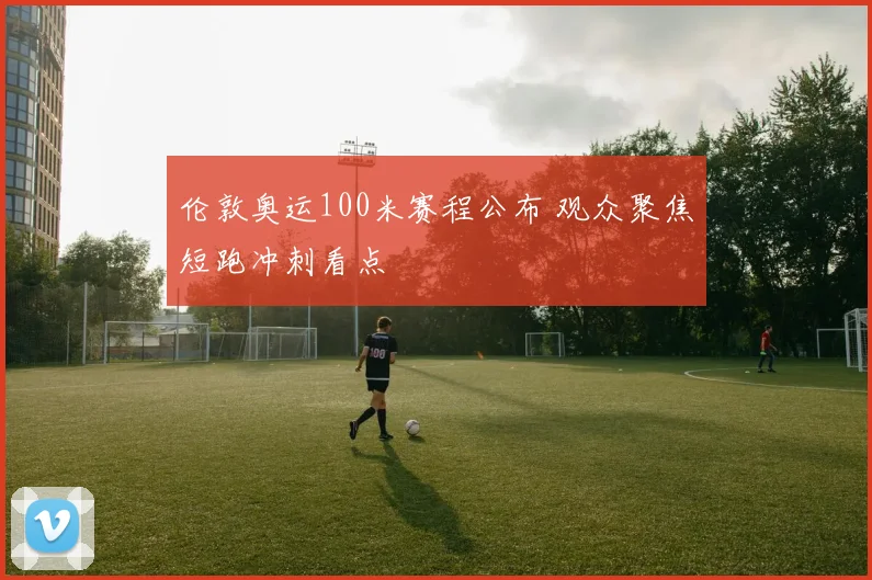 伦敦奥运100米赛程公布 观众聚焦短跑冲刺看点
