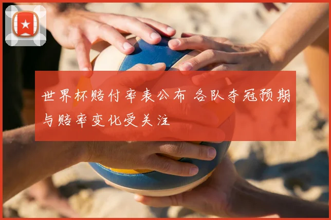世界杯赔付率表公布 各队夺冠预期与赔率变化受关注