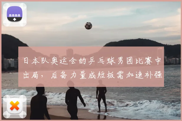 日本队奥运会的乒乓球男团比赛中出局，后备力量成短板需加速补强