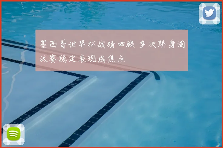 墨西哥世界杯战绩回顾 多次跻身淘汰赛稳定表现成焦点