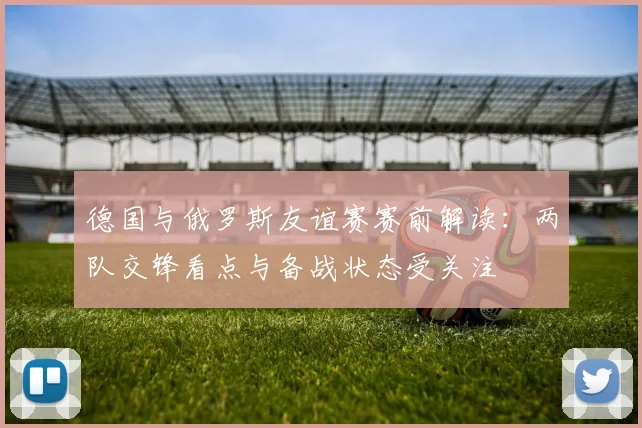 德国与俄罗斯友谊赛赛前解读:两队交锋看点与备战状态受关注