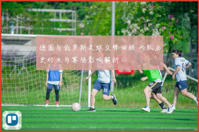 德国与俄罗斯足球交锋回顾 两队历史对决与赛场影响解析