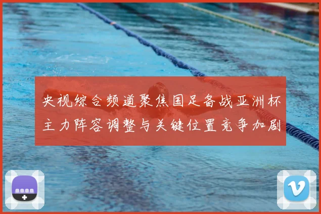 央视综合频道聚焦国足备战亚洲杯主力阵容调整与关键位置竞争加剧