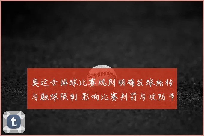奥运会排球比赛规则明确发球轮转与触球限制 影响比赛判罚与攻防节奏