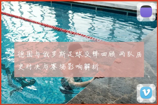 德国与俄罗斯足球交锋回顾 两队历史对决与赛场影响解析