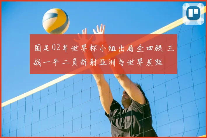 国足02年世界杯小组出局全回顾 三战一平二负折射亚洲与世界差距