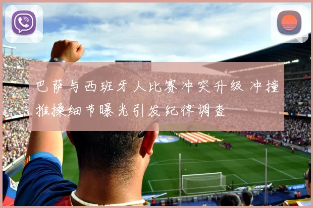 巴萨与西班牙人比赛冲突升级 冲撞推搡细节曝光引发纪律调查