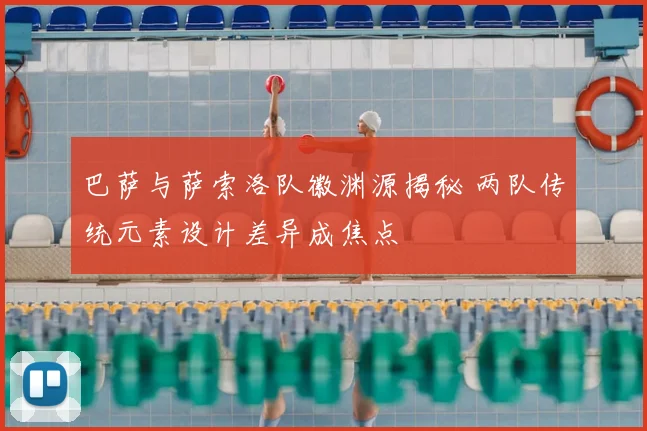 巴萨与萨索洛队徽渊源揭秘 两队传统元素设计差异成焦点