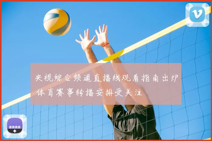 央视综合频道直播线观看指南出炉 体育赛事转播安排受关注