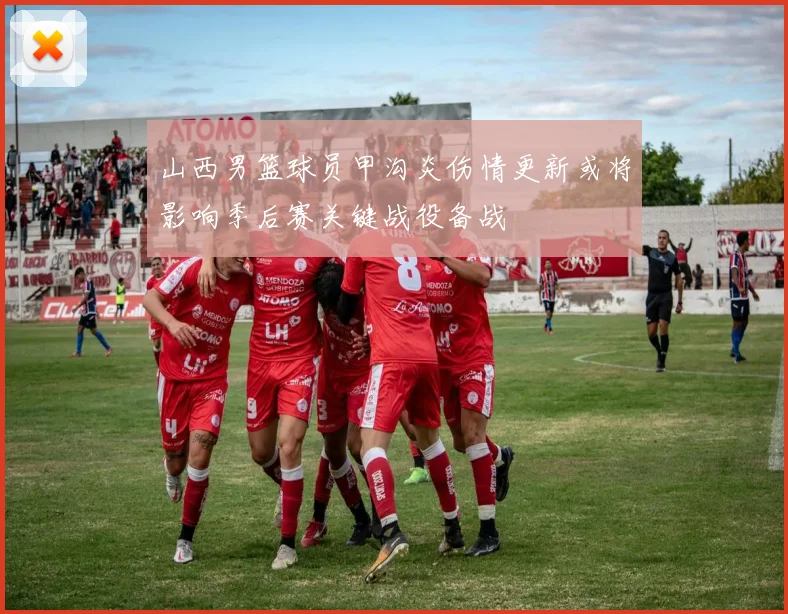 山西男篮球员甲沟炎伤情更新或将影响季后赛关键战役备战