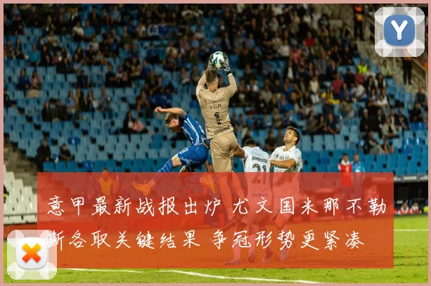 意甲最新战报出炉 尤文国米那不勒斯各取关键结果 争冠形势更紧凑