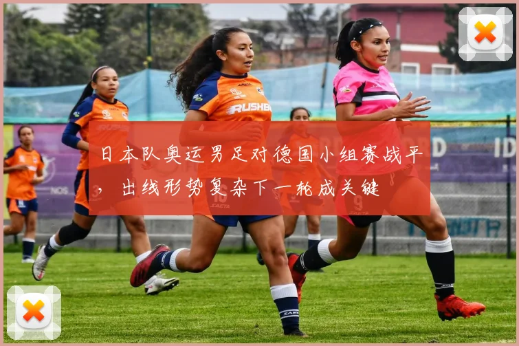 日本队奥运男足对德国小组赛战平，出线形势复杂下一轮成关键