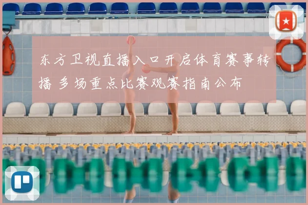 东方卫视直播入口开启体育赛事转播 多场重点比赛观赛指南公布