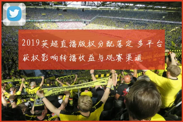 2019英超直播版权分配落定 多平台获权影响转播收益与观赛渠道