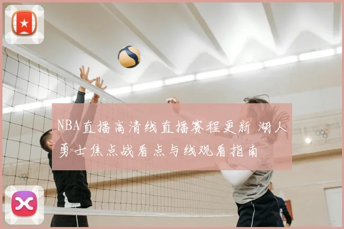 NBA直播高清线直播赛程更新 湖人勇士焦点战看点与线观看指南