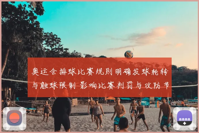 奥运会排球比赛规则明确发球轮转与触球限制 影响比赛判罚与攻防节奏