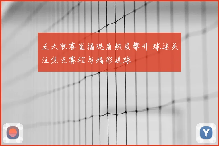 五大联赛直播观看热度攀升 球迷关注焦点赛程与精彩进球