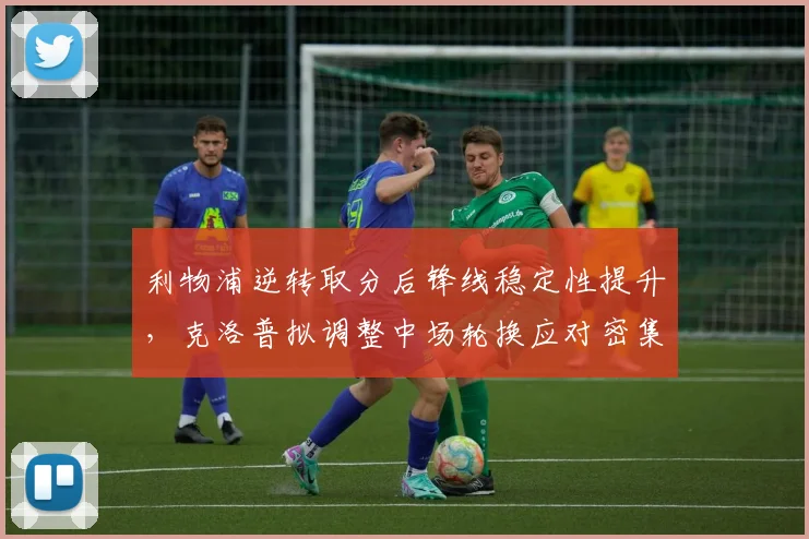 利物浦逆转取分后锋线稳定性提升，克洛普拟调整中场轮换应对密集赛程