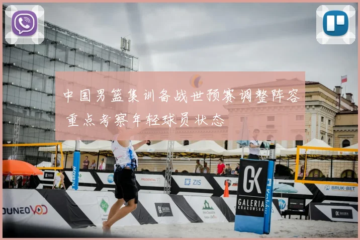 中国男篮集训备战世预赛调整阵容 重点考察年轻球员状态