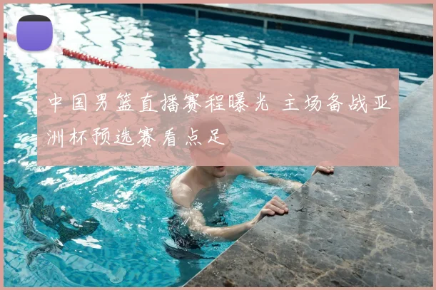 中国男篮直播赛程曝光 主场备战亚洲杯预选赛看点足