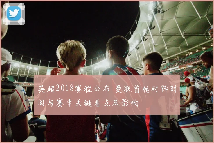 英超2018赛程公布 曼联首轮对阵时间与赛季关键看点及影响