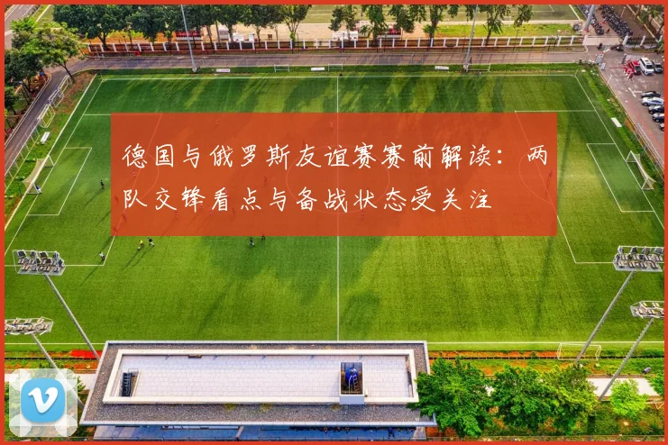 德国与俄罗斯友谊赛赛前解读:两队交锋看点与备战状态受关注