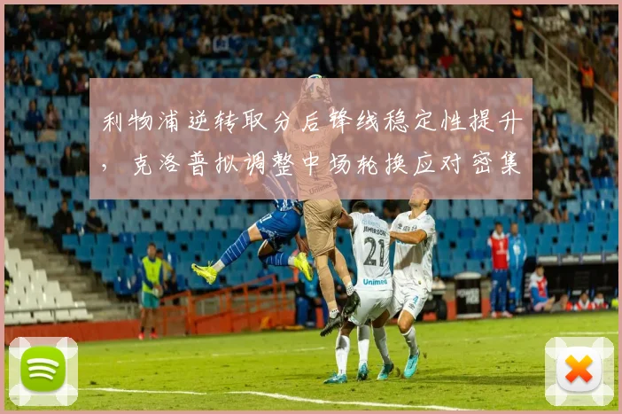 利物浦逆转取分后锋线稳定性提升，克洛普拟调整中场轮换应对密集赛程