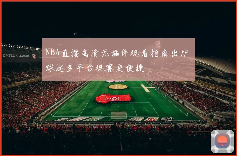 NBA直播高清无插件观看指南出炉 球迷多平台观赛更便捷