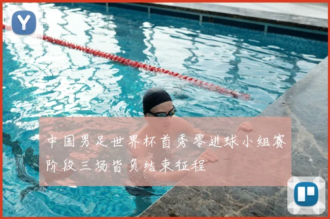 中国男足世界杯首秀零进球小组赛阶段三场皆负结束征程