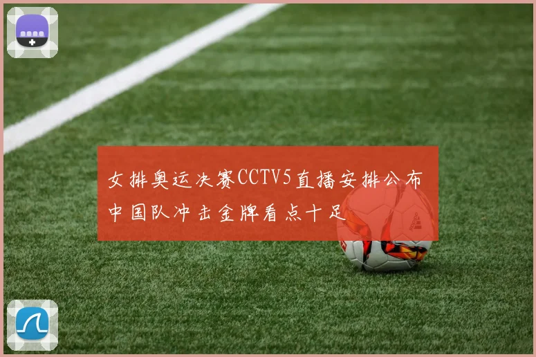 女排奥运决赛CCTV5直播安排公布 中国队冲击金牌看点十足