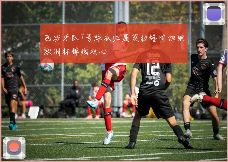 西班牙队7号球衣归属莫拉塔将担纲欧洲杯锋线核心