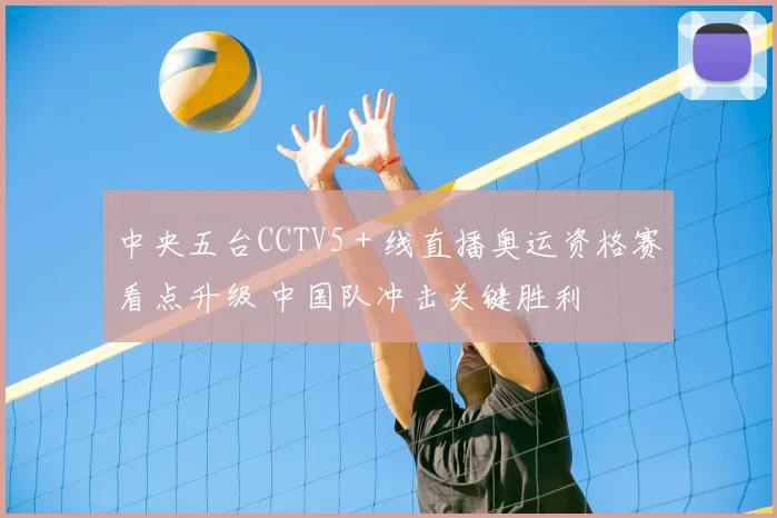 中央五台CCTV5＋线直播奥运资格赛看点升级 中国队冲击关键胜利