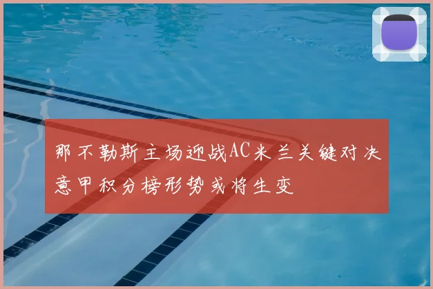 那不勒斯主场迎战AC米兰关键对决意甲积分榜形势或将生变